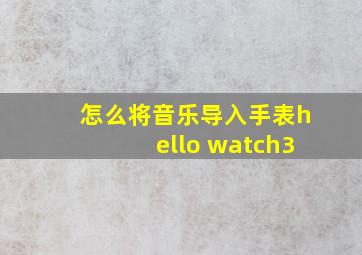 怎么将音乐导入手表hello watch3